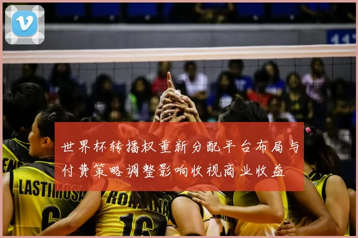 世界杯转播权重新分配平台布局与付费策略调整影响收视商业收益