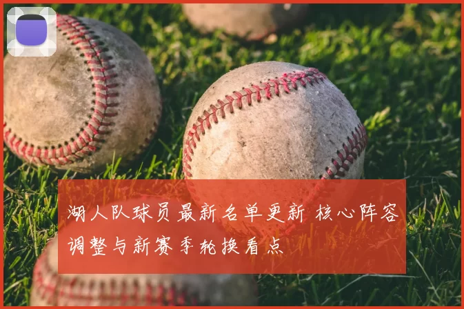 湖人队球员最新名单更新 核心阵容调整与新赛季轮换看点