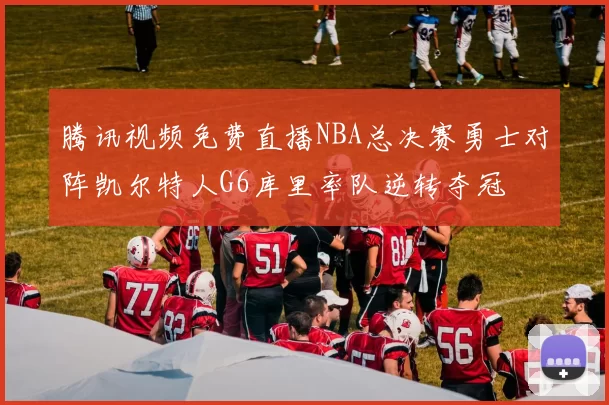 腾讯视频免费直播NBA总决赛勇士对阵凯尔特人G6库里率队逆转夺冠