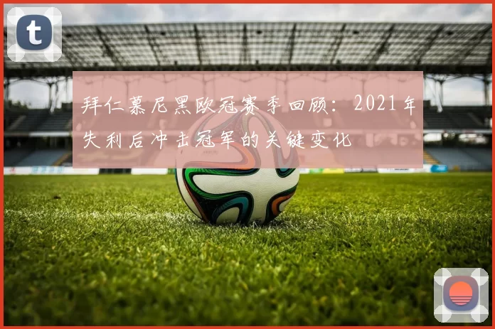 拜仁慕尼黑欧冠赛季回顾：2021年失利后冲击冠军的关键变化