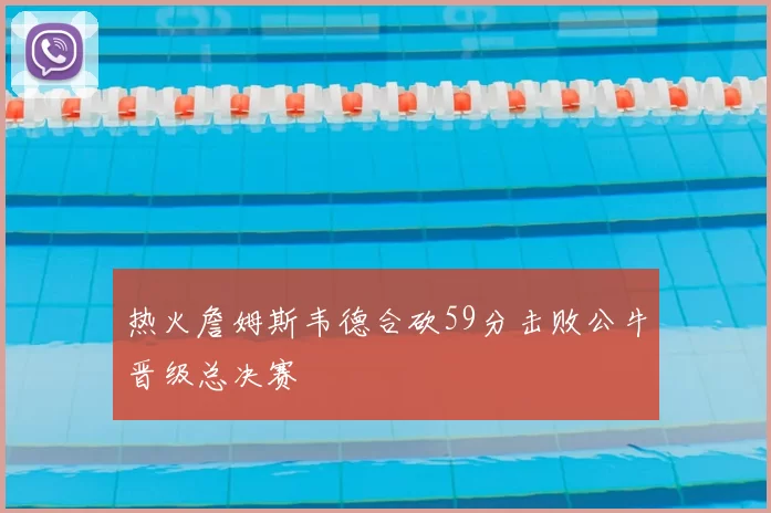 热火詹姆斯韦德合砍59分击败公牛晋级总决赛